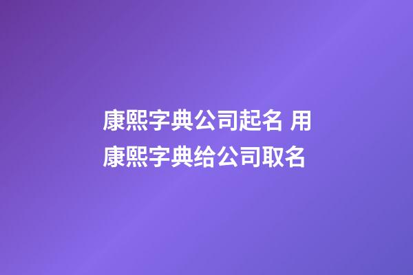 康熙字典公司起名 用康熙字典给公司取名-第1张-公司起名-玄机派